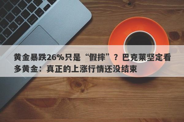 黄金暴跌26%只是“假摔”？巴克莱坚定看多黄金：真正的上涨行情还没结束