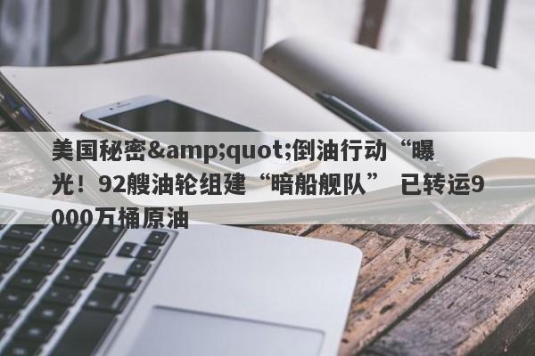 美国秘密"倒油行动“曝光！92艘油轮组建“暗船舰队” 已转运9000万桶原油