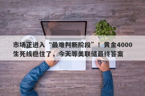 市场正进入“最难判断阶段”！黄金4000生死线稳住了，今天等美联储最终答案