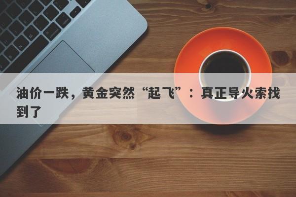 油价一跌,黄金突然“起飞”:真正导火索找到了