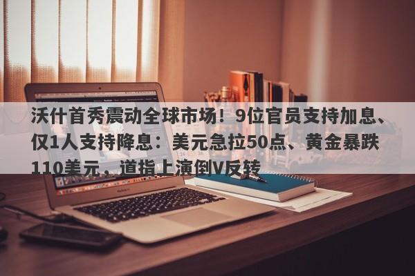 沃什首秀震动全球市场！9位官员支持加息、仅1人支持降息：美元急拉50点、黄金暴跌110美元，道指上演倒V反转