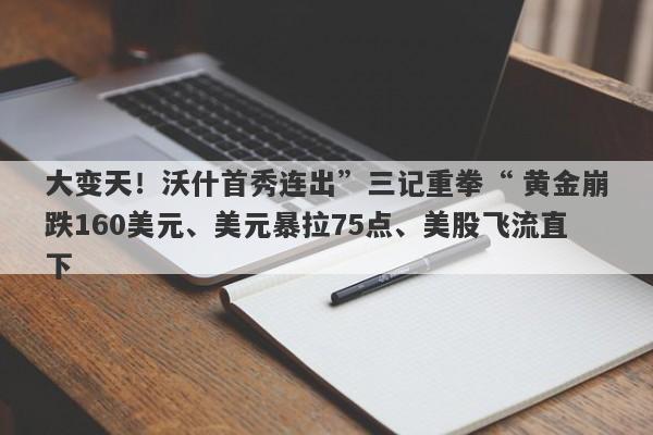 大变天！沃什首秀连出”三记重拳“ 黄金崩跌160美元、美元暴拉75点、美股飞流直下
