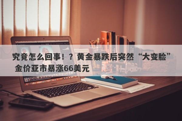 究竟怎么回事！？黄金暴跌后突然“大变脸” 金价亚市暴涨66美元