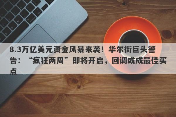 8.3万亿美元资金风暴来袭！华尔街巨头警告：“疯狂两周”即将开启，回调或成最佳买点
