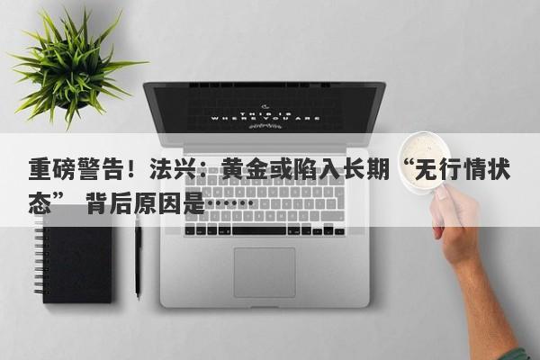 重磅警告！法兴：黄金或陷入长期“无行情状态” 背后原因是……
