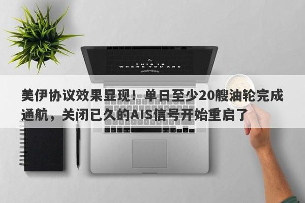 美伊协议效果显现！单日至少20艘油轮完成通航，关闭已久的AIS信号开始重启了