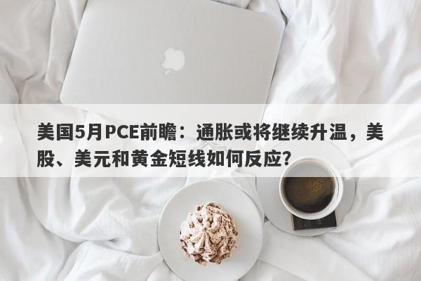 美国5月PCE前瞻：通胀或将继续升温，美股、美元和黄金短线如何反应？