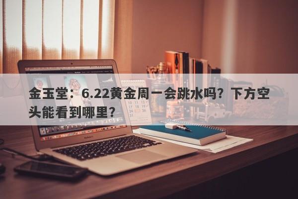 金玉堂：6.22黄金周一会跳水吗？下方空头能看到哪里？