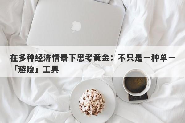 在多种经济情景下思考黄金：不只是一种单一「避险」工具