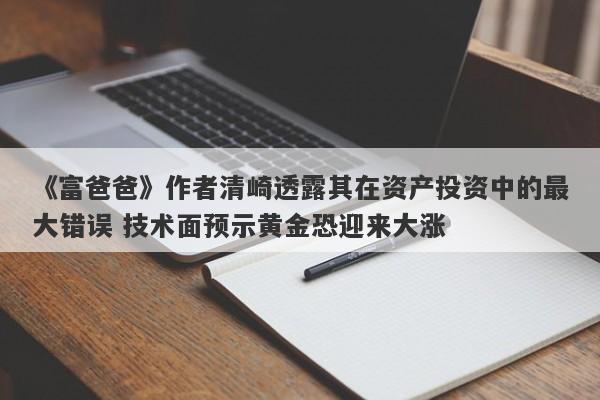 《富爸爸》作者清崎透露其在资产投资中的最大错误 技术面预示黄金恐迎来大涨