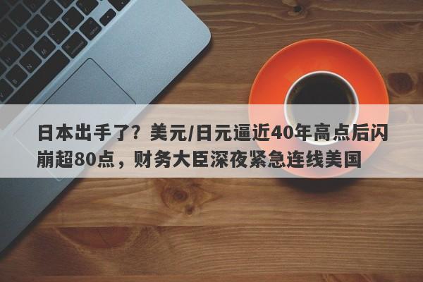 日本出手了？美元/日元逼近40年高点后闪崩超80点，财务大臣深夜紧急连线美国