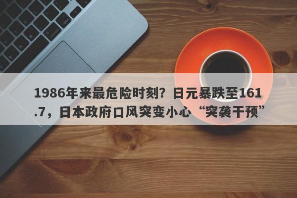 1986年来最危险时刻？日元暴跌至161.7，日本政府口风突变小心“突袭干预”