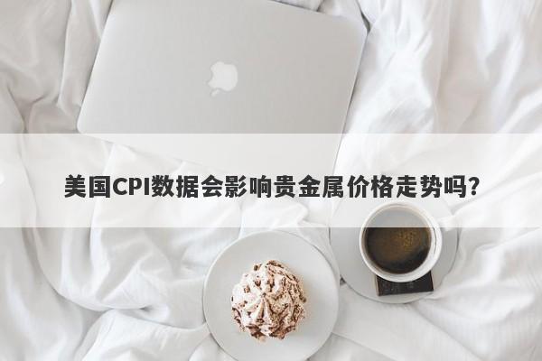 美国CPI数据会影响贵金属价格走势吗？