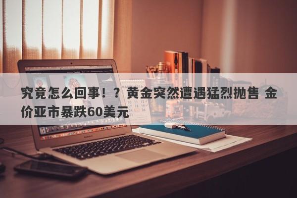 究竟怎么回事！？黄金突然遭遇猛烈抛售 金价亚市暴跌60美元