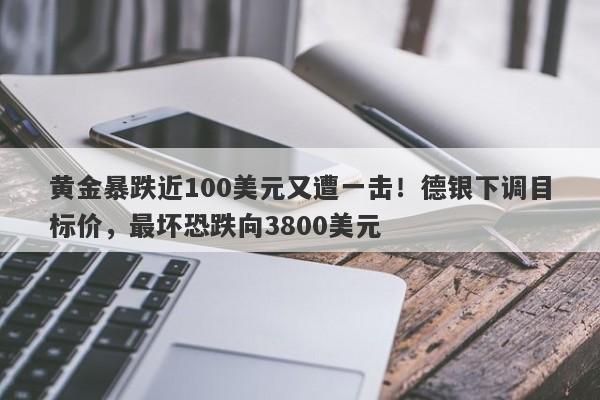 黄金暴跌近100美元又遭一击！德银下调目标价，最坏恐跌向3800美元