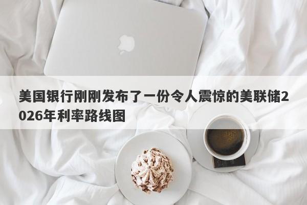 美国银行刚刚发布了一份令人震惊的美联储2026年利率路线图