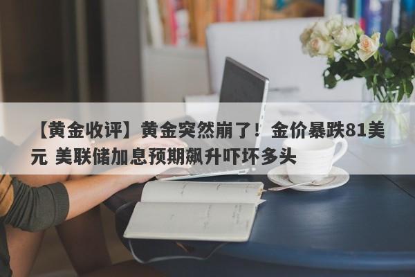 【黄金收评】黄金突然崩了！金价暴跌81美元 美联储加息预期飙升吓坏多头