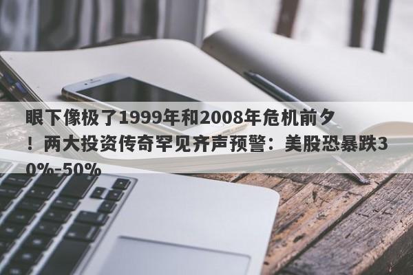 眼下像极了1999年和2008年危机前夕！两大投资传奇罕见齐声预警：美股恐暴跌30%-50%