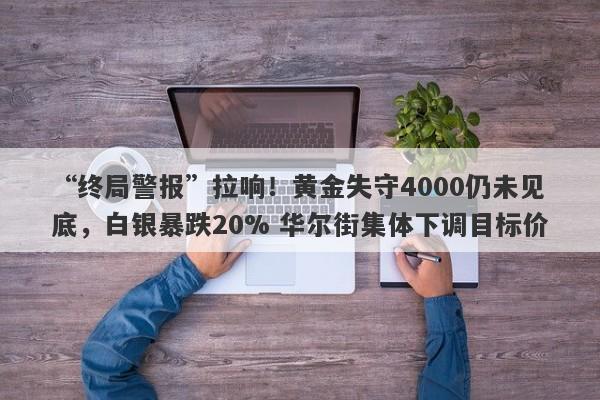“终局警报”拉响！黄金失守4000仍未见底，白银暴跌20% 华尔街集体下调目标价