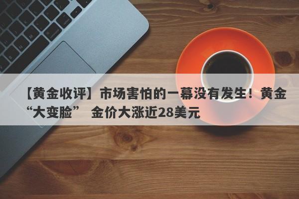 【黄金收评】市场害怕的一幕没有发生！黄金“大变脸” 金价大涨近28美元