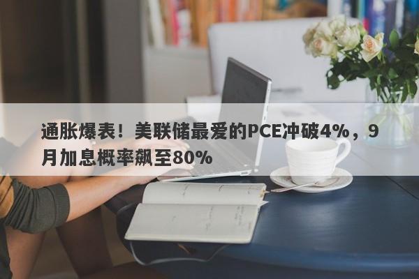 通胀爆表！美联储最爱的PCE冲破4%，9月加息概率飙至80%   
