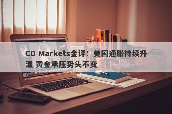 CD Markets金评：美国通胀持续升温 黄金承压势头不变