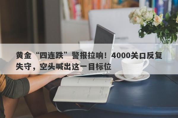 黄金“四连跌”警报拉响！4000关口反复失守，空头喊出这一目标位