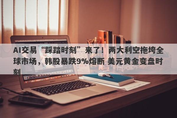 AI交易“踩踏时刻”来了！两大利空拖垮全球市场，韩股暴跌9%熔断 美元黄金变盘时刻