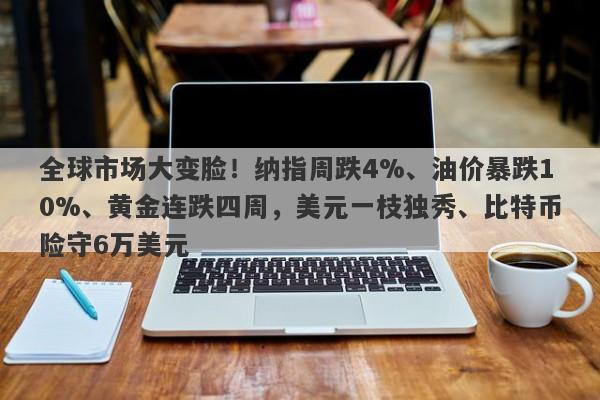 全球市场大变脸！纳指周跌4%、油价暴跌10%、黄金连跌四周，美元一枝独秀、比特币险守6万美元
