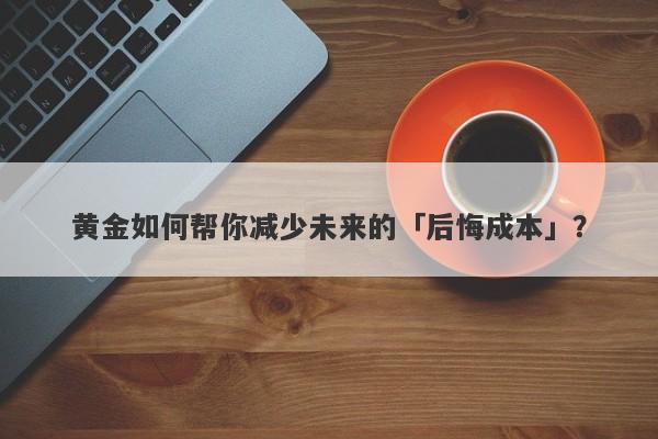 黄金如何帮你减少未来的「后悔成本」？