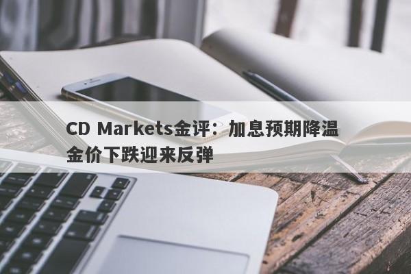 CD Markets金评：加息预期降温 金价下跌迎来反弹