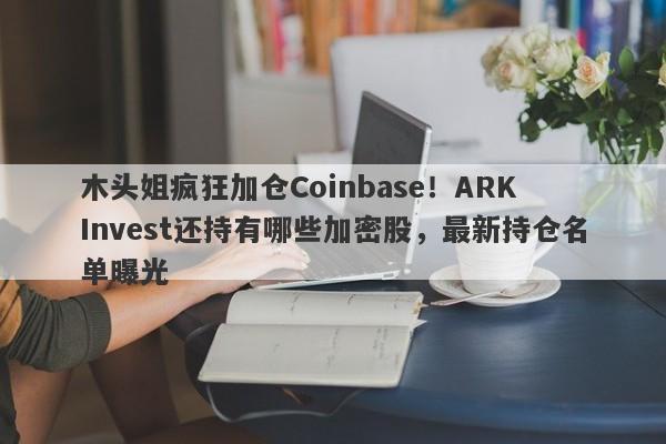 木头姐疯狂加仓Coinbase！ARK Invest还持有哪些加密股，最新持仓名单曝光
