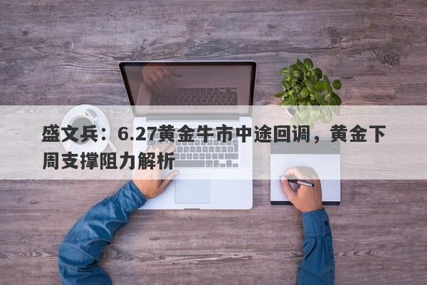 盛文兵：6.27黄金牛市中途回调，黄金下周支撑阻力解析