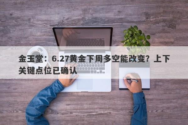 金玉堂：6.27黄金下周多空能改变？上下关键点位已确认