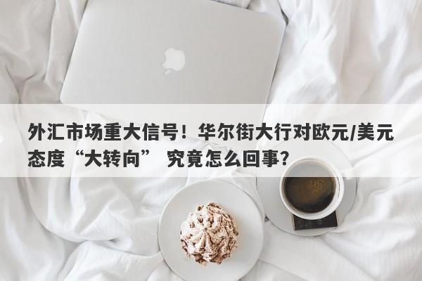 外汇市场重大信号！华尔街大行对欧元/美元态度“大转向” 究竟怎么回事？