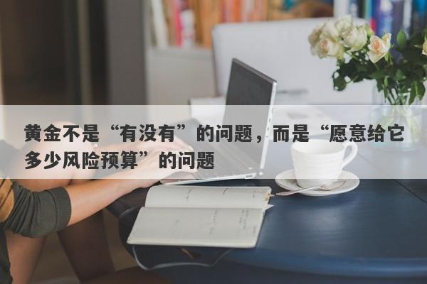 黄金不是“有没有”的问题，而是“愿意给它多少风险预算”的问题