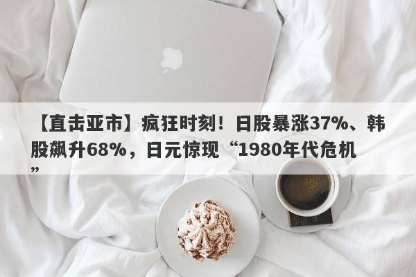 【直击亚市】疯狂时刻！日股暴涨37%、韩股飙升68%，日元惊现“1980年代危机”