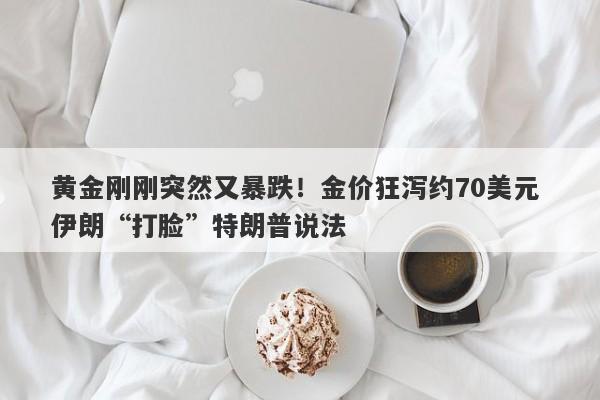 黄金刚刚突然又暴跌！金价狂泻约70美元 伊朗“打脸”特朗普说法