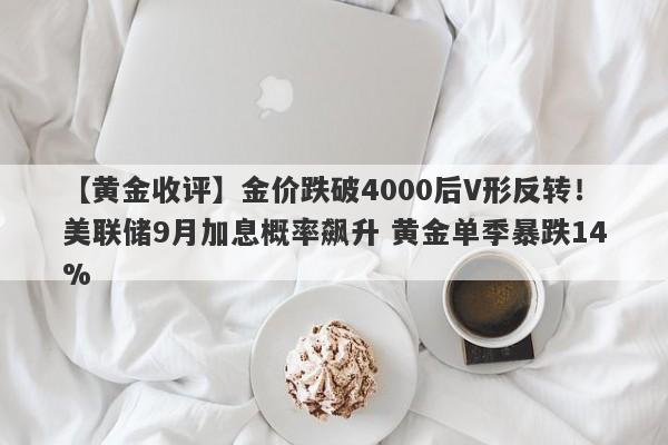 【黄金收评】金价跌破4000后V形反转！美联储9月加息概率飙升 黄金单季暴跌14%