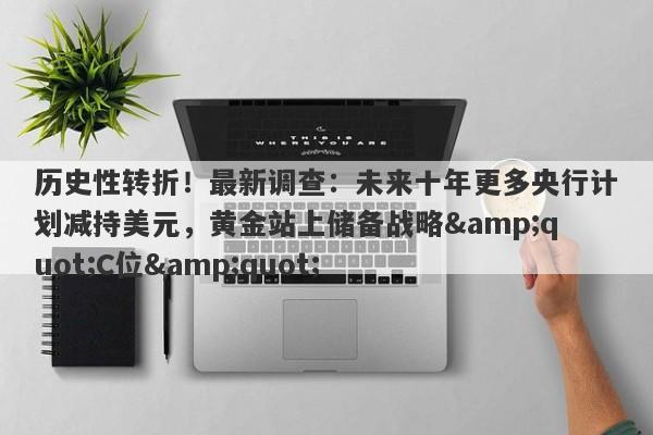 历史性转折！最新调查：未来十年更多央行计划减持美元，黄金站上储备战略"C位"