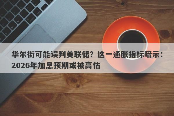 华尔街可能误判美联储？这一通胀指标暗示：2026年加息预期或被高估