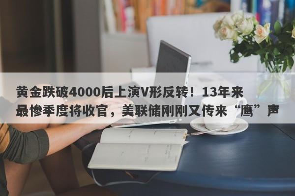 黄金跌破4000后上演V形反转！13年来最惨季度将收官，美联储刚刚又传来“鹰”声