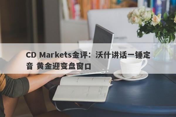 CD Markets金评：沃什讲话一锤定音 黄金迎变盘窗口