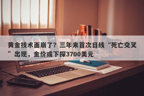 黄金技术面崩了？三年来首次日线“死亡交叉”出现，金价或下探3700美元