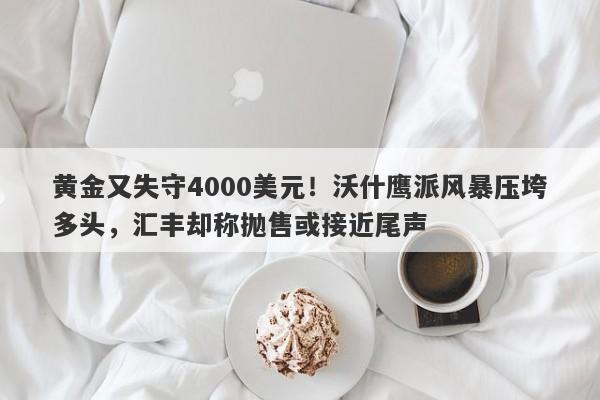 黄金又失守4000美元！沃什鹰派风暴压垮多头，汇丰却称抛售或接近尾声