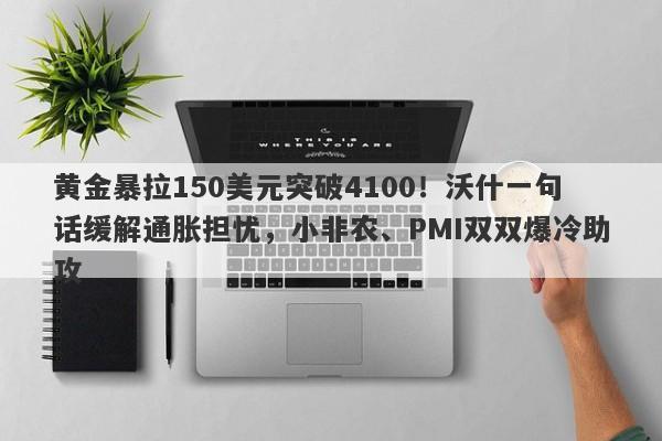 黄金暴拉150美元突破4100！沃什一句话缓解通胀担忧，小非农、PMI双双爆冷助攻