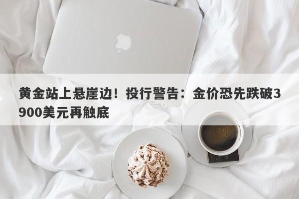黄金站上悬崖边！投行警告：金价恐先跌破3900美元再触底