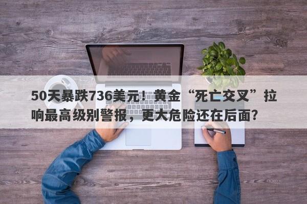 50天暴跌736美元！黄金“死亡交叉”拉响最高级别警报，更大危险还在后面？