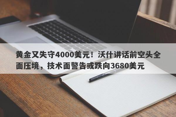 黄金又失守4000美元！沃什讲话前空头全面压境，技术面警告或跌向3680美元