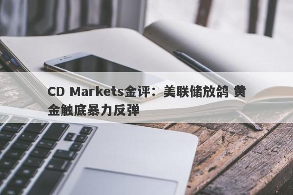 CD Markets金评：美联储放鸽 黄金触底暴力反弹